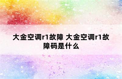 大金空调r1故障 大金空调r1故障码是什么